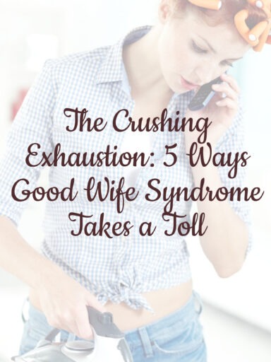 The Crushing Exhaustion: 5 Ways Good Wife Syndrome Takes a Toll