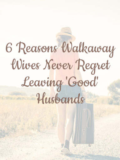 6 Reasons Walkaway Wives Never Regret Leaving 'Good' Husbands